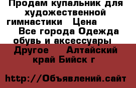 Продам купальник для художественной гимнастики › Цена ­ 18 000 - Все города Одежда, обувь и аксессуары » Другое   . Алтайский край,Бийск г.